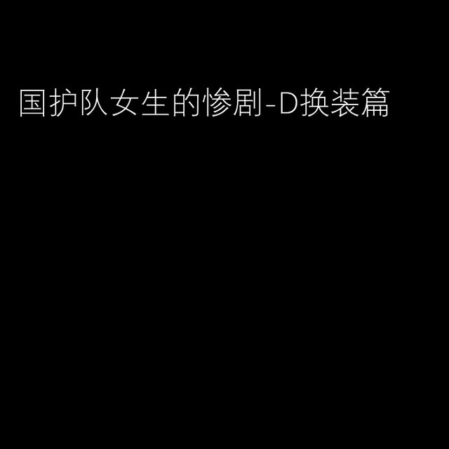国护队女生的惨剧-D换装篇